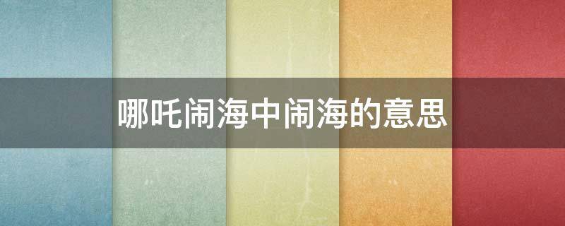哪吒闹海中闹海的意思 哪吒闹海闹海的意思是哪吒