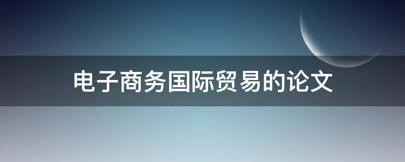 电子商务国际贸易的论文（电子商务与贸易论文）