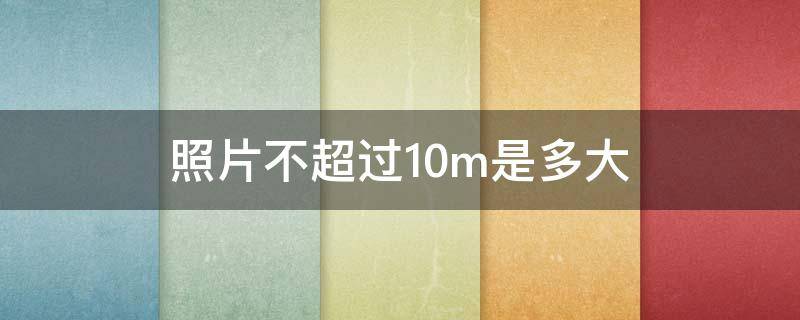 照片不超过10m是多大（照片不小于10M）