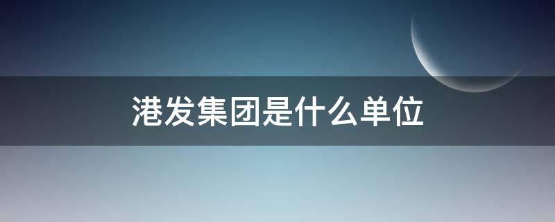 港发集团是什么单位 港发集团是什么单位啊