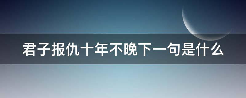君子报仇十年不晚下一句是什么 君子报仇十年不晚下一句是什么意思