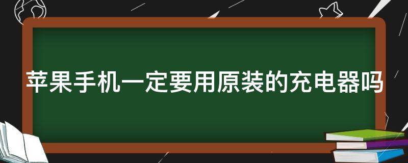 苹果手机一定要用原装的充电器吗（苹果手机必须用原装的充电器吗）