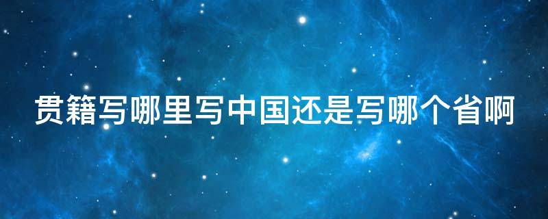 贯籍写哪里写中国还是写哪个省啊（籍贯写中国还是省份）