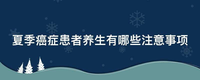 夏季癌症患者养生有哪些注意事项（夏季癌症患者养生有哪些注意事项视频）