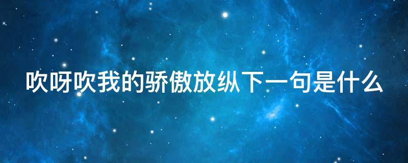 吹呀吹我的骄傲放纵下一句是什么（吹呀吹我的骄傲放纵下一句是什么腾阁尔）