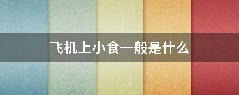 飞机上小食一般是什么 飞机里的小食是什么