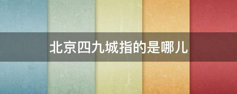 北京四九城指的是哪儿 北京四九城指的是哪儿啊