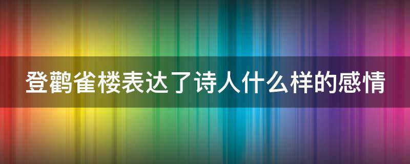 登鹳雀楼表达了诗人什么样的感情 登鹳雀楼表达了诗人什么样的感情和什么样的人生态度