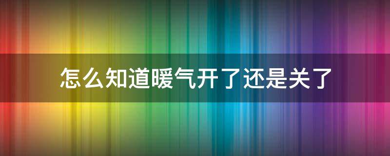 怎么知道暖气开了还是关了 怎么看暖气是开还是关