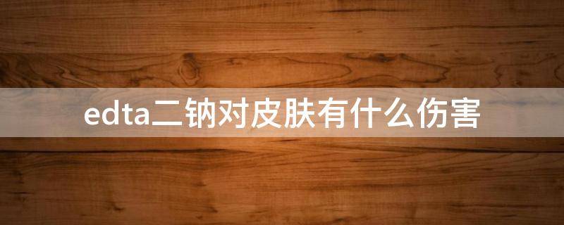edta二钠对皮肤有什么伤害（edta4钠对皮肤有害吗）
