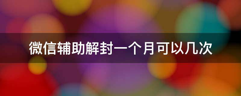 微信辅助解封一个月可以几次（微信辅助解封一个月可以几次解封）