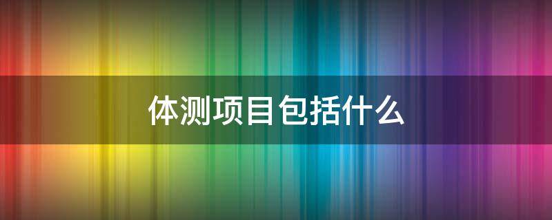 体测项目包括什么 大学生体测项目包括什么