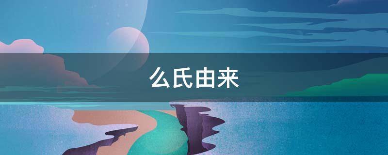 么氏由来 么氏祖先叫什么