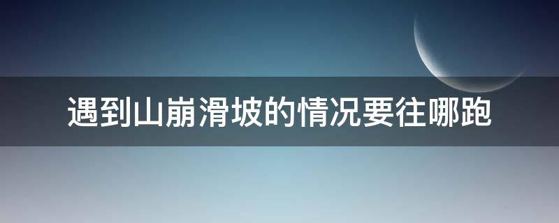 遇到山崩滑坡的情况要往哪跑 遇到山体滑坡应该往哪里跑