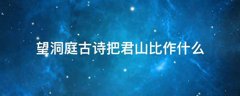 望洞庭古诗把君山比作什么 望洞庭用比喻描写洞庭湖君山的诗句