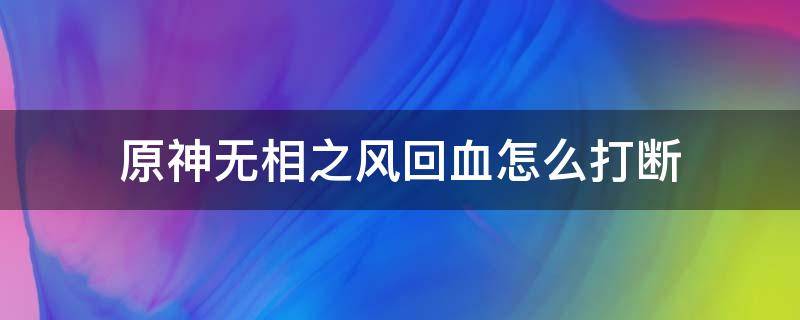 原神无相之风回血怎么打断（原神无相之风最后怎么打）