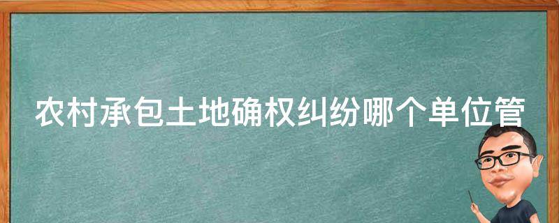 农村承包土地确权纠纷哪个单位管 农村承包土地确权纠纷哪个单位管辖