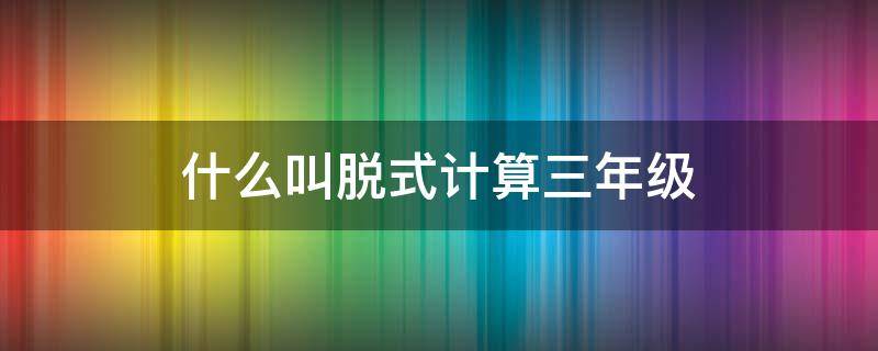 什么叫脱式计算三年级 什么叫脱式计算三年级15乘60乘6