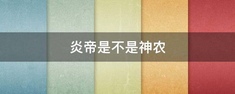 炎帝是不是神农 炎帝是不是神农尝百草