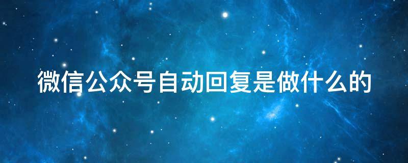 微信公众号自动回复是做什么的（微信公众号自动回复是做什么的呢）