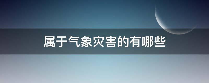 属于气象灾害的有哪些（属于气象灾害的有哪些种类）