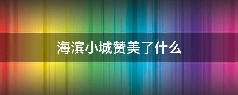 海滨小城赞美了什么 海滨小城赞美了什么精神