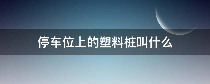 停车位上的塑料桩叫什么（塑料停车桩图片大全）