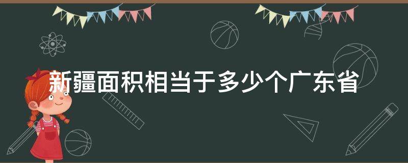 新疆面积相当于多少个广东省 新疆面积是多少个广东