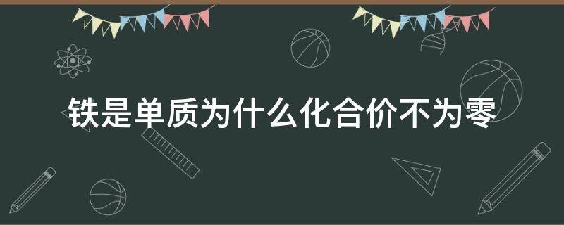 铁是单质为什么化合价不为零 铁单质被氧化为几价