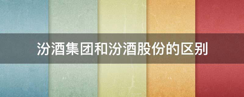 汾酒集团和汾酒股份的区别 汾酒集团和汾酒股份的区别和联系