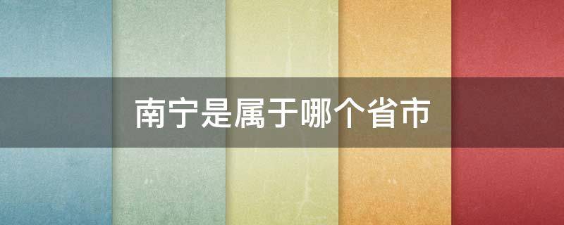南宁是属于哪个省市（南宁是属于哪个省哪个市）