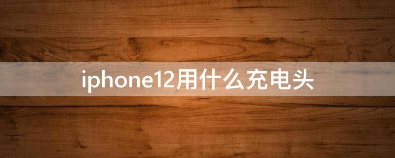 iphone12用什么充电头（iphone12可以用哪些充电头）