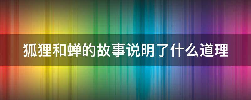 狐狸和蝉的故事说明了什么道理（蝉和狐狸的故事告诉了我们什么道理）