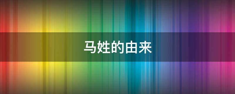 马姓的由来（马姓的由来及历史）