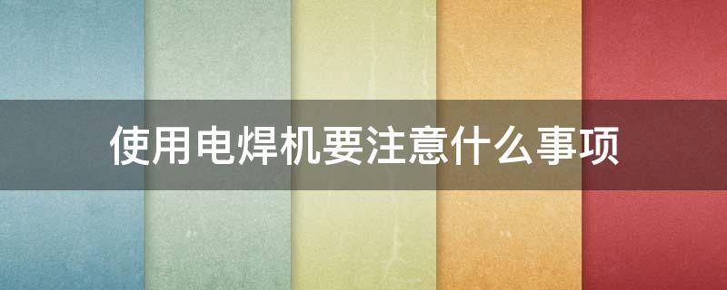 使用电焊机要注意什么事项（使用电焊机要注意什么事项和要求）