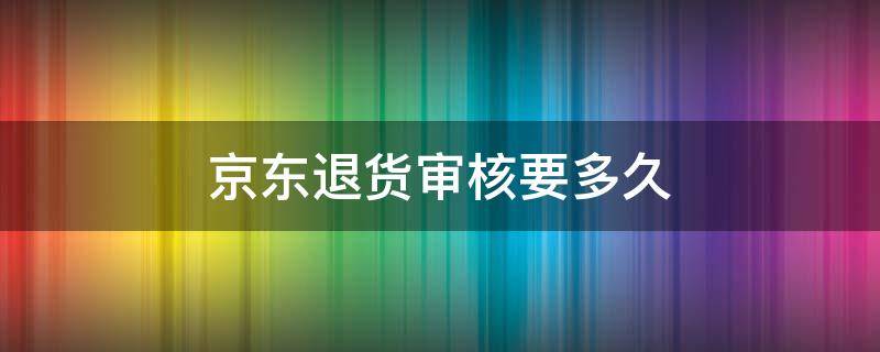 京东退货审核要多久 京东的退款审核要多久