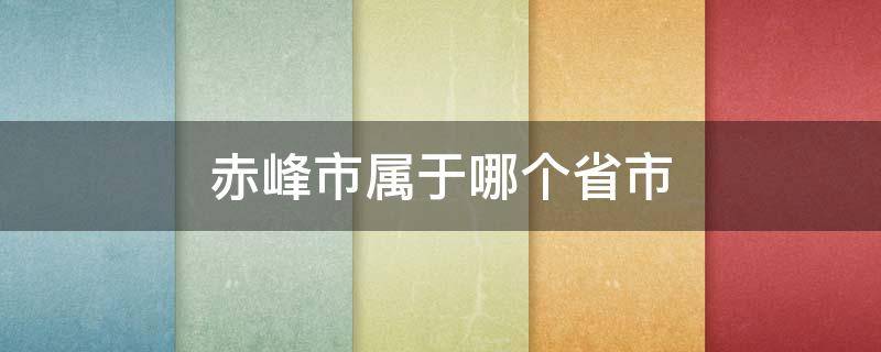 赤峰市属于哪个省市 赤峰市属于哪个省市管