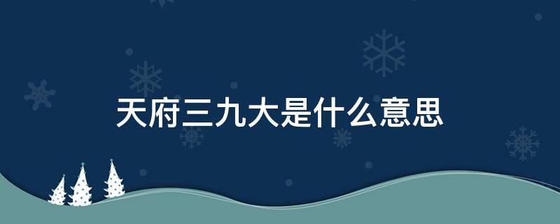 天府三九大是什么意思（天府三九大是什么意思啊）