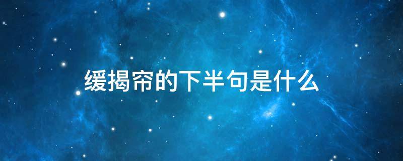 缓揭帘的下半句是什么 缓揭帘宽转弯是表达什么态度