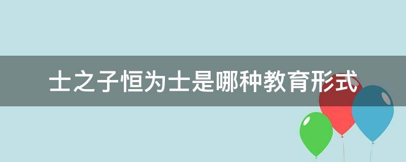 士之子恒为士是哪种教育形式（士之子恒为士,农之子恒为农属于哪教育模式）