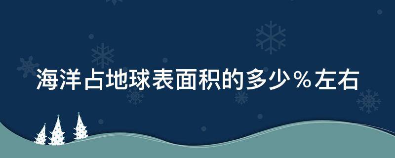 海洋占地球表面积的多少％左右 海洋约占地球表面积的多少