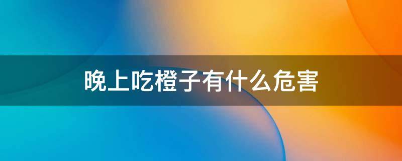 晚上吃橙子有什么危害（晚上吃橙子有好处吗）