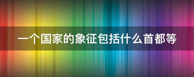 一个国家的象征包括什么首都等（一个国家的首都的意义）