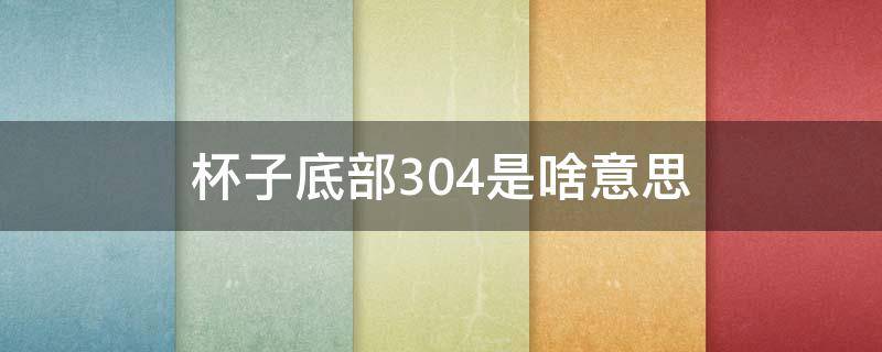 杯子底部304是啥意思（水杯下有304啥意思）
