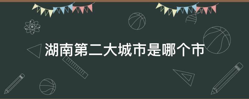湖南第二大城市是哪个市 湖南第二个城市是哪里