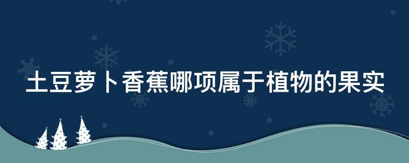 土豆萝卜香蕉哪项属于植物的果实（土豆萝卜香蕉哪个属于植物果实）