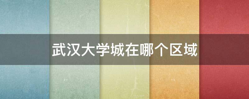 武汉大学城在哪个区域（武汉大学城在哪个区域内）