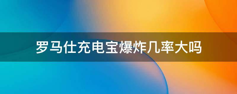 罗马仕充电宝爆炸几率大吗 罗马仕的充电宝容易爆炸吗