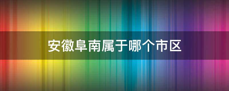 安徽阜南属于哪个市区 安徽阜南属于哪个市哪个区