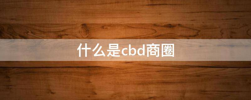 什么是cbd商圈 cbd是商业区吗